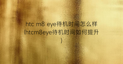 htcm8eye待机时间怎么样(htcm8eye待机时间如何提升)